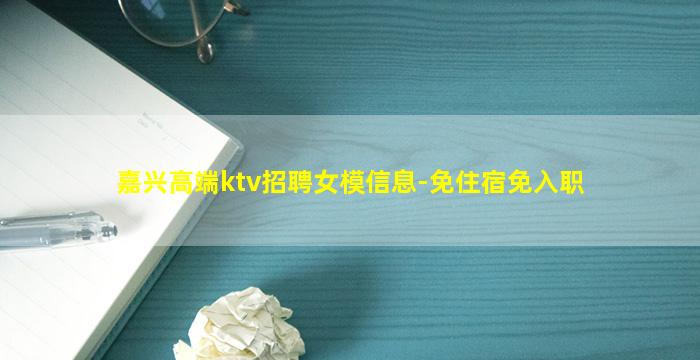 嘉兴高端ktv招聘女模信息-免住宿免入职